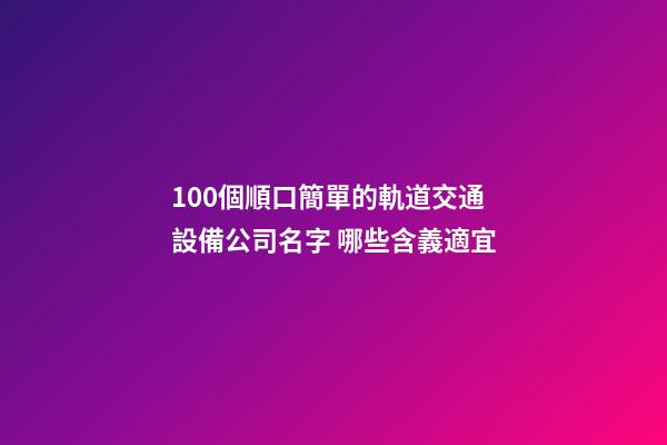 100個順口簡單的軌道交通設備公司名字 哪些含義適宜-第1張-公司起名-玄機派